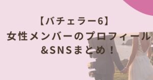 バチェラー6女性メンバーのプロフィール